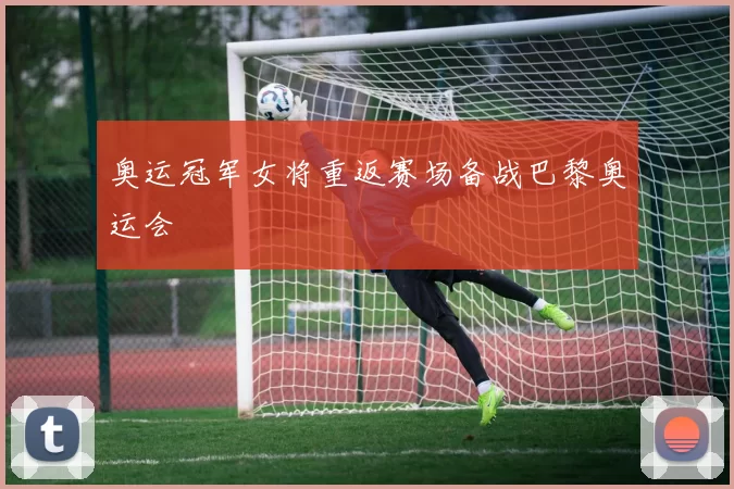 奥运冠军女将重返赛场备战巴黎奥运会