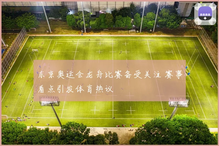 东京奥运会龙舟比赛备受关注 赛事看点引发体育热议