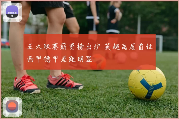 五大联赛薪资榜出炉 英超高居首位西甲德甲差距明显