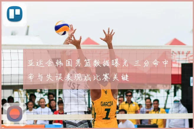 亚运会韩国男篮数据曝光 三分命中率与失误表现成比赛关键