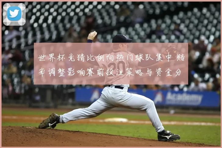 世界杯竞猜比例向热门球队集中 赔率调整影响赛前投注策略与资金分布