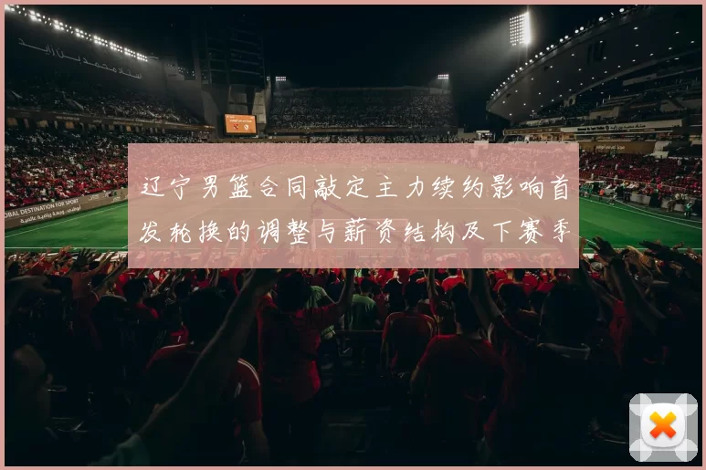 辽宁男篮合同敲定主力续约影响首发轮换的调整与薪资结构及下赛季竞争力